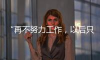 “再不努力工作，以后只能開奔馳寶馬了”