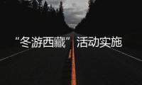 “冬游西藏”活動實施 A級景區免費游覽