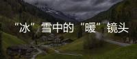 “冰”雪中的“暖”鏡頭