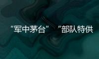 “軍中茅臺”“部隊特供”？查！