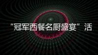 “冠軍西餐名廚盛宴”活動中外名師作品欣賞