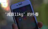 “減重11kg”的樸春，瘦了一半的“歷代級前后照片”