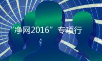 “凈網2016”專項行動(關于“凈網2016”專項行動簡述)