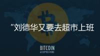 “劉德華又要去超市上班了”