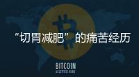 “切胃減肥”的痛苦經歷