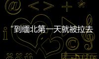 “到緬北第一天就被拉去參觀水牢”，小伙談起經歷嘴唇直哆嗦