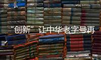 “創新”讓中華老字號再騰飛