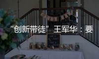 “創(chuàng)新帶徒”王軍華：要讓年輕人從“不敢想”到“大膽想”