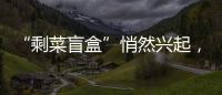 “剩菜盲盒”悄然興起，能放心食用嗎？