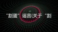 “割蛋”謠言(關于“割蛋”謠言簡述)