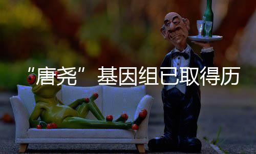 “唐堯”基因組已取得歷史性突破 意味著什么?—新聞—科學(xué)網(wǎng)