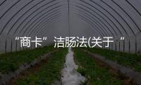 “商卡”潔腸法(關于“商卡”潔腸法簡述)