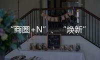 “商圈+N”、“煥新”效能……中國經濟新亮點不斷涌現 消費潛力加速釋放