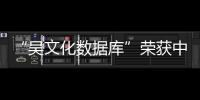 “吳文化數據庫”榮獲中國高等教育文獻保障系統特色數據庫建設一等獎