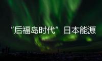“后福島時代”日本能源安全遇挑戰(zhàn)
