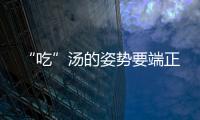 “吃”湯的姿勢要端正