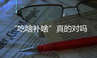 “吃啥補(bǔ)啥”真的對(duì)嗎