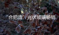 “合肥造”光伏玻璃暢銷大部分國家,企業(yè)新聞