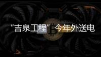 “吉泉工程”今年外送電量已超200億千瓦時(shí)