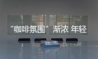 “咖啡氛圍”漸濃 年輕人把“咖啡社交”帶進三四線城市