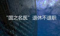 “國之名醫”退休不退職 從齊魯大地到北疆草原再“上崗”