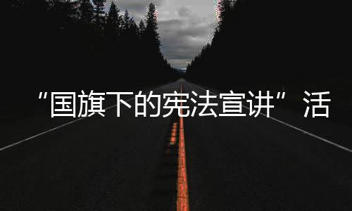 “國旗下的憲法宣講”活動在藏大舉行