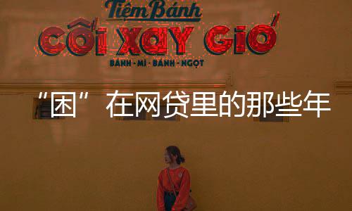 “困”在網(wǎng)貸里的那些年輕人：套路太多難以清償