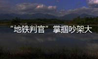 “地鐵判官”掌摑吵架大爺引爭議，官方回應來了！