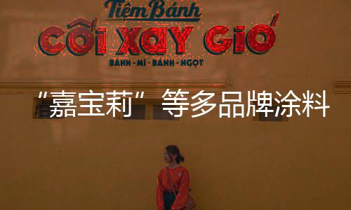“嘉寶莉”等多品牌涂料抗甲醛性能被曝夸大