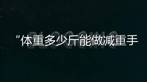 “體重多少斤能做減重手術”的問題有哪些？