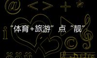 “體育+旅游”點“靚”百姓國慶假期生活！
