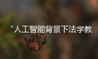 “人工智能背景下法學(xué)教育創(chuàng)新”論壇在漢舉行