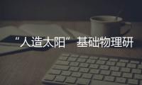“人造太陽”基礎物理研究取得系列新成果—新聞—科學網