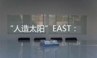 “人造太陽”EAST： 向人類能源終極夢(mèng)想邁進(jìn)—新聞—科學(xué)網(wǎng)