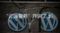 “云端警務”開講了 黔西南公安全警實戰大練兵拉開序幕