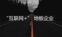 “互聯(lián)網(wǎng)+” 地板企業(yè)需在本質(zhì)前提下創(chuàng)新