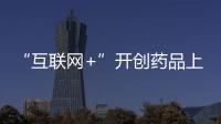 “互聯網+”開創藥品上市后監管新局面