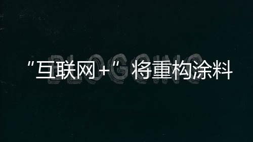 “互聯網+”將重構涂料化工行業