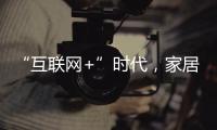 “互聯網+”時代，家居家具行業新動向