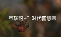 “互聯(lián)網(wǎng)+”時(shí)代智慧醫(yī)院建設(shè)(關(guān)于“互聯(lián)網(wǎng)+”時(shí)代智慧醫(yī)院建設(shè)簡(jiǎn)述)