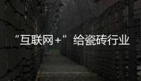 “互聯(lián)網(wǎng)+”給瓷磚行業(yè)帶來深刻影響