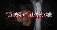 “互聯網+”讓傳統戲曲變新潮