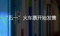 “五一”火車票開始發售 5月4日返程票清明節開售