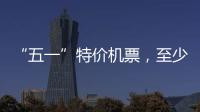 “五一”特價機(jī)票，至少提前三天預(yù)訂為最好