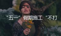 “五一”假期施工“不打烊”，瑞梅鐵路建設者全力推進項目建設！