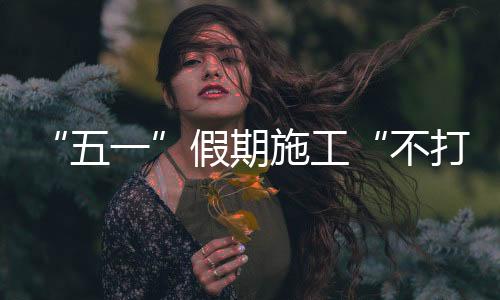 “五一”假期施工“不打烊”，瑞梅鐵路建設者全力推進項目建設！