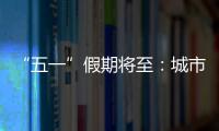“五一”假期將至：城市周邊短途游成為主要出游選擇