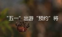 “五一”出游“預約”將成標配