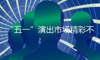 “五一”演出市場精彩不斷 觀演消費持續增長