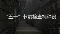 “五一”節(jié)前檢查特種設(shè)備